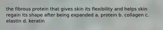 the fibrous protein that gives skin its flexibility and helps skin regain its shape after being expanded a. protein b. collagen c. elastin d. keratin