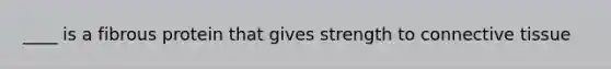 ____ is a fibrous protein that gives strength to connective tissue