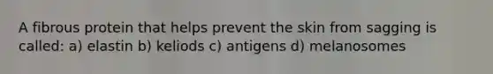 A fibrous protein that helps prevent the skin from sagging is called: a) elastin b) keliods c) antigens d) melanosomes