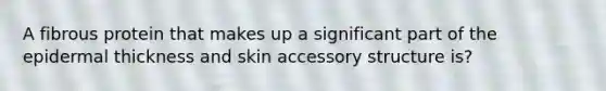 A fibrous protein that makes up a significant part of the epidermal thickness and skin accessory structure is?