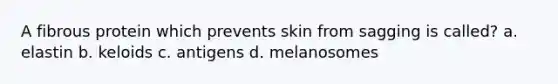 A fibrous protein which prevents skin from sagging is called? a. elastin b. keloids c. antigens d. melanosomes