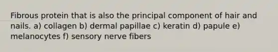 Fibrous protein that is also the principal component of hair and nails. a) collagen b) dermal papillae c) keratin d) papule e) melanocytes f) sensory nerve fibers