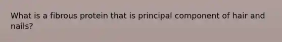 What is a fibrous protein that is principal component of hair and nails?