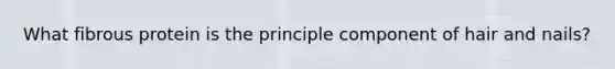 What fibrous protein is the principle component of hair and nails?