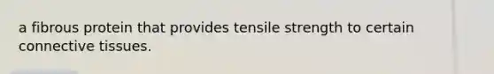 a fibrous protein that provides tensile strength to certain connective tissues.