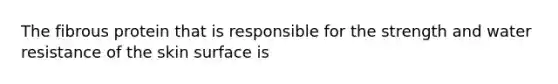 The fibrous protein that is responsible for the strength and water resistance of the skin surface is