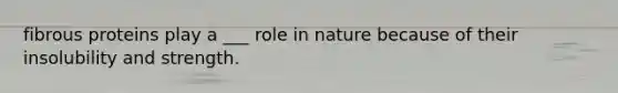 fibrous proteins play a ___ role in nature because of their insolubility and strength.