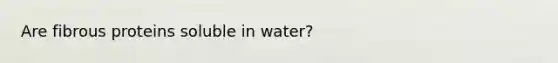 Are fibrous proteins soluble in water?