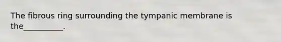 The fibrous ring surrounding the tympanic membrane is the__________.