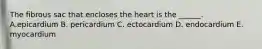 The fibrous sac that encloses the heart is the ______. A.epicardium B. pericardium C. ectocardium D. endocardium E. myocardium