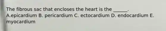 The fibrous sac that encloses the heart is the ______. A.epicardium B. pericardium C. ectocardium D. endocardium E. myocardium