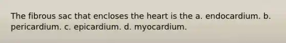 The fibrous sac that encloses the heart is the a. endocardium. b. pericardium. c. epicardium. d. myocardium.