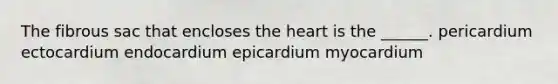 The fibrous sac that encloses the heart is the ______. pericardium ectocardium endocardium epicardium myocardium