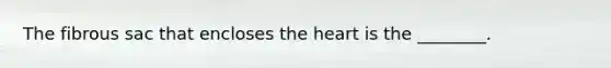 The fibrous sac that encloses the heart is the ________.