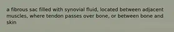 a fibrous sac filled with synovial fluid, located between adjacent muscles, where tendon passes over bone, or between bone and skin