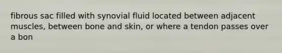 fibrous sac filled with synovial fluid located between adjacent muscles, between bone and skin, or where a tendon passes over a bon