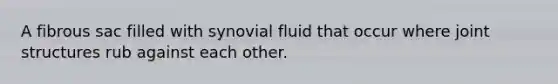 A fibrous sac filled with synovial fluid that occur where joint structures rub against each other.