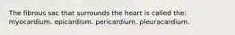 The fibrous sac that surrounds the heart is called the: myocardium. epicardium. pericardium. pleuracardium.