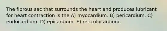 The fibrous sac that surrounds the heart and produces lubricant for heart contraction is the A) myocardium. B) pericardium. C) endocardium. D) epicardium. E) reticulocardium.