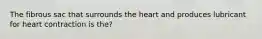 The fibrous sac that surrounds the heart and produces lubricant for heart contraction is the?
