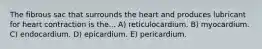 The fibrous sac that surrounds the heart and produces lubricant for heart contraction is the... A) reticulocardium. B) myocardium. C) endocardium. D) epicardium. E) pericardium.