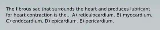 The fibrous sac that surrounds the heart and produces lubricant for heart contraction is the... A) reticulocardium. B) myocardium. C) endocardium. D) epicardium. E) pericardium.