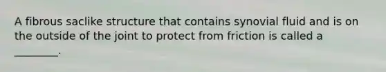 A fibrous saclike structure that contains synovial fluid and is on the outside of the joint to protect from friction is called a ________.