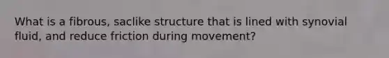 What is a fibrous, saclike structure that is lined with synovial fluid, and reduce friction during movement?