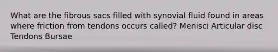 What are the fibrous sacs filled with synovial fluid found in areas where friction from tendons occurs called? Menisci Articular disc Tendons Bursae