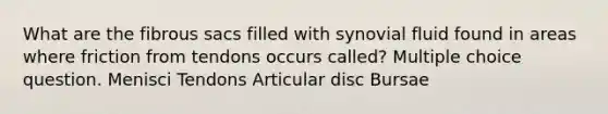 What are the fibrous sacs filled with synovial fluid found in areas where friction from tendons occurs called? Multiple choice question. Menisci Tendons Articular disc Bursae