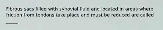 Fibrous sacs filled with synovial fluid and located in areas where friction from tendons take place and must be reduced are called _____