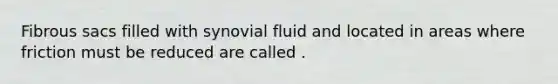 Fibrous sacs filled with synovial fluid and located in areas where friction must be reduced are called .