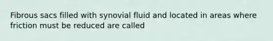 Fibrous sacs filled with synovial fluid and located in areas where friction must be reduced are called