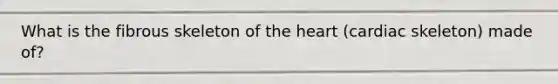 What is the fibrous skeleton of the heart (cardiac skeleton) made of?