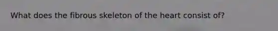 What does the fibrous skeleton of the heart consist of?