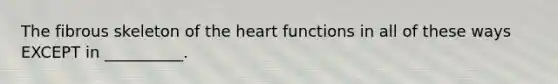 The fibrous skeleton of <a href='https://www.questionai.com/knowledge/kya8ocqc6o-the-heart' class='anchor-knowledge'>the heart</a> functions in all of these ways EXCEPT in __________.