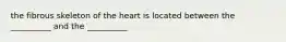 the fibrous skeleton of the heart is located between the __________ and the __________