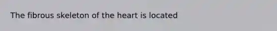 The fibrous skeleton of the heart is located