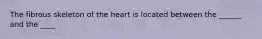 The fibrous skeleton of the heart is located between the ______ and the ____