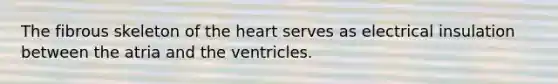 The fibrous skeleton of the heart serves as electrical insulation between the atria and the ventricles.