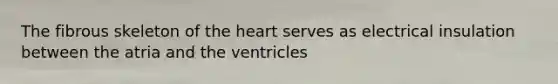 The fibrous skeleton of the heart serves as electrical insulation between the atria and the ventricles