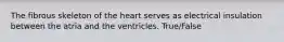 The fibrous skeleton of the heart serves as electrical insulation between the atria and the ventricles. True/False