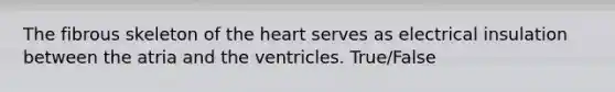 The fibrous skeleton of the heart serves as electrical insulation between the atria and the ventricles. True/False