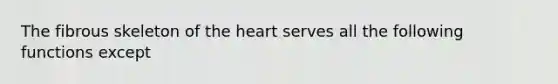 The fibrous skeleton of <a href='https://www.questionai.com/knowledge/kya8ocqc6o-the-heart' class='anchor-knowledge'>the heart</a> serves all the following functions except