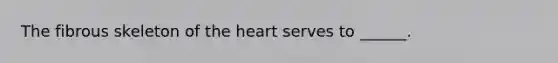 The fibrous skeleton of the heart serves to ______.