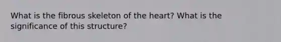 What is the fibrous skeleton of the heart? What is the significance of this structure?