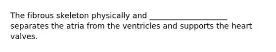 The fibrous skeleton physically and ____________________ separates the atria from the ventricles and supports the heart valves.