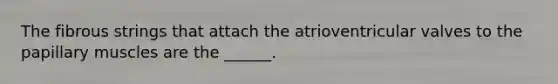 The fibrous strings that attach the atrioventricular valves to the papillary muscles are the ______.