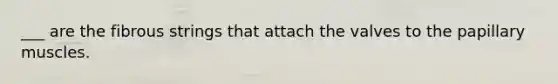 ___ are the fibrous strings that attach the valves to the papillary muscles.