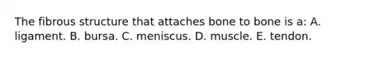 The fibrous structure that attaches bone to bone is a: A. ligament. B. bursa. C. meniscus. D. muscle. E. tendon.